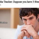 F.R.I.E.N.D.S | Maths Teacher: Suppose you have 5 friends
Me:; @IITianChora | image tagged in sad guy | made w/ Imgflip meme maker