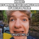 UNWET ME PHIL | NOBODY:
CATS WHEN THEY GET A SINGLE DROP 
OF WATER ON THEM: | image tagged in unwet me,cats,tommyinnit | made w/ Imgflip meme maker