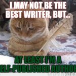 Kitty writer | I MAY NOT BE THE BEST WRITER, BUT... AT LEAST I'M A SELF-PUBLISHED AUTHOR! | image tagged in writer cat | made w/ Imgflip meme maker