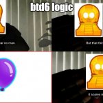 btd6 logic | btd6 logic | image tagged in i fear no man | made w/ Imgflip meme maker