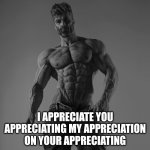 Gigachad | I APPRECIATE YOU APPRECIATING MY APPRECIATION ON YOUR APPRECIATING | image tagged in gigachad | made w/ Imgflip meme maker