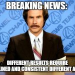 BREAKING NEWS | BREAKING NEWS: DIFFERENT RESULTS REQUIRE DISCIPLINED AND CONSISTENT DIFFERENT ACTIONS | image tagged in breaking news | made w/ Imgflip meme maker