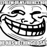 trollface | JUST BLEW UP MY FRIEND'S HOUSE; HE HAS NOTHING TO SAY | image tagged in trollface | made w/ Imgflip meme maker