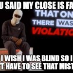 funny | YOU SAID MY CLOSE IS FAKE; I WISH I WAS BLIND SO I DON'T HAVE TO SEE THAT MISTAKE | image tagged in that one there was a violation | made w/ Imgflip meme maker