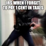 FBI Door Breach | IRS WHEN I FORGET TO PAY 1 CENT IN TAXES | image tagged in fbi door breach | made w/ Imgflip meme maker