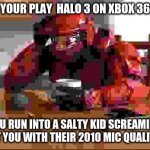 the good ol days | WHEN YOUR PLAY  HALO 3 ON XBOX 360 AND; YOU RUN INTO A SALTY KID SCREAMING AT YOU WITH THEIR 2010 MIC QUALITY | image tagged in halo,the good old days,rip,certified bruh moment | made w/ Imgflip meme maker