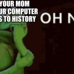 OH NO | WHEN YOUR MOM TAKES YOUR COMPUTER AND GOES TO HISTORY; SHIT | image tagged in oh no | made w/ Imgflip meme maker