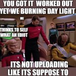 the hold up | YOU GOT IT  WORKED OUT YET WE BURNING DAY LIGHT; ME; THINKS TO SELF WHAT AN IDIOT; ITS NOT UPLOADING LIKE ITS SUPPOSE TO | image tagged in riker leans on a chair,star trek,star trek kirk khan,star trek week | made w/ Imgflip meme maker