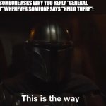 This is the way | WHEN SOMEONE ASKS WHY YOU REPLY "GENERAL KENOBI" WHENEVER SOMEONE SAYS "HELLO THERE": | image tagged in this is the way | made w/ Imgflip meme maker