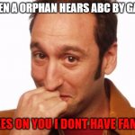Joke's on you | WHEN A ORPHAN HEARS ABC BY GAYLE; JOKES ON YOU I DONT HAVE FAMILY | image tagged in joke's on you | made w/ Imgflip meme maker