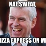 Pizza Express Woking | NAE SWEAT, PIZZA EXPRESS ON ME! | image tagged in prince andrew | made w/ Imgflip meme maker