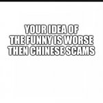 The unfunny | YOUR IDEA OF THE FUNNY IS WORSE THEN CHINESE SCAMS | image tagged in when you think about it,unfunny | made w/ Imgflip meme maker