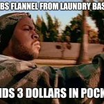 Today Was A Good Day Meme | GRABS FLANNEL FROM LAUNDRY BASKET FINDS 3 DOLLARS IN POCKET | image tagged in memes,today was a good day | made w/ Imgflip meme maker