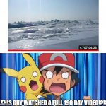 Sheesh | THIS GUY WATCHED A FULL 196 DAY VIDEO!?!? | image tagged in suprised ash and pikachu,memes,pokemon,ash ketchum,how,why are you reading this | made w/ Imgflip meme maker