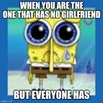 spongbob sad meme | WHEN YOU ARE THE ONE THAT HAS NO GIRLFRIEND; BUT EVERYONE HAS | image tagged in spongbob sad meme | made w/ Imgflip meme maker