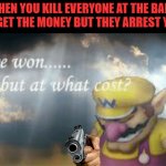 I've won but at what cost? | WHEN YOU KILL EVERYONE AT THE BANK TO GET THE MONEY BUT THEY ARREST YOU | image tagged in i've won but at what cost,math problems,be like,how many watermelons | made w/ Imgflip meme maker