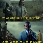 we are the same | WHAT WAS YOUR NEXUS EVENT? WE ARE THE SAME | image tagged in what was your nexus event,gus fring we are not the same,memes | made w/ Imgflip meme maker