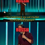 Russia when the world sees that their about to attack a country: | RUSSIA; RUSSIA | image tagged in you do understand you just insulted my entire race of people | made w/ Imgflip meme maker