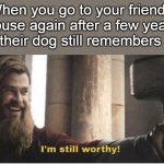 Im still worthy | When you go to your friend's house again after a few years and their dog still remembers you: | image tagged in im still worthy | made w/ Imgflip meme maker