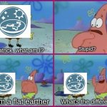 Brainlet moment | Stupid? Hey Patrick, what am I? No, I'm a flat earther; What's the difference? | image tagged in memes,texas spongebob | made w/ Imgflip meme maker