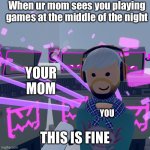This is fine RR | When ur mom sees you playing games at the middle of the night; YOUR MOM; YOU; THIS IS FINE | image tagged in this is fine rr,relatable | made w/ Imgflip meme maker