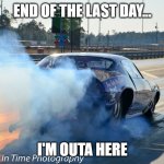 Leaving work | END OF THE LAST DAY... I'M OUTA HERE | image tagged in leaving work | made w/ Imgflip meme maker