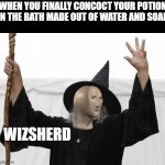 I HAVE FINALLY DONE IT! | WHEN YOU FINALLY CONCOCT YOUR POTION IN THE BATH MADE OUT OF WATER AND SOAP; WIZSHERD | image tagged in whizsherd | made w/ Imgflip meme maker