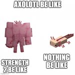 cool | AXOLOTL BE LIKE; NOTHING BE LIKE; STRENGTH 2 BE LIKE | image tagged in swole axolotl,fun stream | made w/ Imgflip meme maker