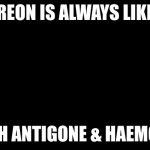 Creon | CREON IS ALWAYS LIKE... SHH ANTIGONE & HAEMON! | image tagged in creon | made w/ Imgflip meme maker