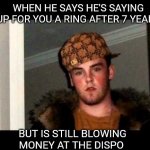 D Bag  | WHEN HE SAYS HE'S SAYING UP FOR YOU A RING AFTER 7 YEARS; BUT IS STILL BLOWING MONEY AT THE DISPO | image tagged in d bag | made w/ Imgflip meme maker