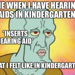 This is what I felt like/srs | ME WHEN I HAVE HEARING AIDS IN KINDERGARTEN:; *INSERTS HEARING AID*; WHAT I FELT LIKE IN KINDERGARTEN: | image tagged in handsome squidward,meow,yeet,hearing,aids | made w/ Imgflip meme maker