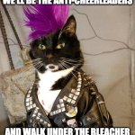 Punk Rock Cat | IF I EVER FORM A CLAN, WE'LL BE THE ANTI-CHEERLEADERS AND WALK UNDER THE BLEACHER FORMING MILD ACTS OF MAYHEM. | image tagged in punk rock,cheerleader,anarchy,nihilism,rebel,antisocial | made w/ Imgflip meme maker