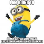 Funny Minion meme | I AM GOING TO; DISMEMBER YOUR VITAL ORGANS AND SELL THEM FOR MONEY ON THE DARK WEB | image tagged in happy minion | made w/ Imgflip meme maker