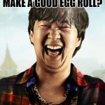 Daily Bad Dad Joke February 16 2022 | HOW DO YOU MAKE A GOOD EGG ROLL? YOU PUSH IT DOWN A HILL. | image tagged in ken jeong hangover | made w/ Imgflip meme maker