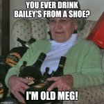 Ever drink Bailey's from a shoe? | YOU EVER DRINK BAILEY'S FROM A SHOE? I'M OLD MEG! | image tagged in old lady with booze bottles,booze,grandma,sure grandma let's get you to bed | made w/ Imgflip meme maker