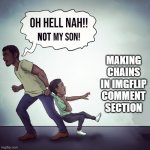 Oh hell nah not my son | MAKING CHAINS IN IMGFLIP COMMENT SECTION | image tagged in oh hell nah not my son,imgflip users,funny,chain | made w/ Imgflip meme maker