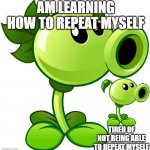 the start of pvz series | AM LEARNING HOW TO REPEAT MYSELF; TIRED OF NOT BEING ABLE TO REPEAT MYSELF | image tagged in repeater,plants,plants vs zombies | made w/ Imgflip meme maker