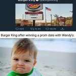 Burger King and Wendy's prom | Burger King after winning a prom date with Wendy's: | image tagged in memes,success kid original,coincidence i think not,funny,blank white template,wendy's | made w/ Imgflip meme maker