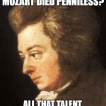Broke Mozart | DID YOU KNOW THAT MOZART DIED PENNILESS? ALL THAT TALENT, AND HE WAS STILL BAROQUE. | image tagged in mozart sad | made w/ Imgflip meme maker