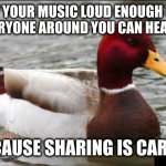 Stop hogging all the killer tunes you twat | PLAY YOUR MUSIC LOUD ENOUGH THAT
EVERYONE AROUND YOU CAN HEAR IT BECAUSE SHARING IS CARING | image tagged in memes,malicious advice mallard | made w/ Imgflip meme maker