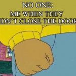 *insert clever title here* | NO ONE: ME WHEN THEY DIDN’T CLOSE THE DOOR: | image tagged in memes,arthur fist,funny,relatable,i think,meme | made w/ Imgflip meme maker