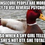 If they're confident enough to say yes, they really mean it | INSECURE PEOPLE ARE MORE LIKELY TO USE REVERSE PSYCHOLOGY SO WHEN A SHY GIRL TELLS YOU SHE'S NOT DTF, SHE TOTALLY IS | image tagged in memes,malicious advice mallard | made w/ Imgflip meme maker