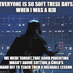 Good Parenting | EVERYONE IS SO SOFT THESE DAYS,
WHEN I WAS A KID; WE WERE TAUGHT THAT GOOD PARENTING WASN'T ABOVE CUTTING A CHILD'S HAND OFF TO TEACH THEM A VALUABLE LESSON. | image tagged in darth vader - come to the dark side,amputation,learning,80's | made w/ Imgflip meme maker