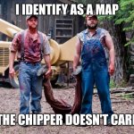 Pedo woodchipper | I IDENTIFY AS A MAP; THE CHIPPER DOESN'T CARE | image tagged in pedo woodchipper | made w/ Imgflip meme maker
