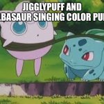 Color pulse Pokémon | JIGGLYPUFF AND BULBASAUR SINGING COLOR PULSE: | image tagged in bulbasaur and jigglypuff,singing | made w/ Imgflip meme maker