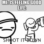 im running out of ideas | ME: IS FEELING GOOD; LIFE:; SHOOT IT DOWN | image tagged in asdf movie shoot it down,life,sad,dumb,memes | made w/ Imgflip meme maker