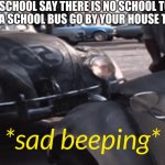 schools | WHEN THE SCHOOL SAY THERE IS NO SCHOOL TOMORROW BUT YOU SEE A SCHOOL BUS GO BY YOUR HOUSE THE NEXT DAY | image tagged in sad beeping | made w/ Imgflip meme maker