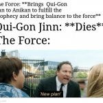 New plan | The Force: **Brings  Qui-Gon Jinn to Anikan to fulfill the prophecy and bring balance to the force**; Qui-Gon Jinn: **Dies**; The Force: | image tagged in new plan,star wars,qui-gon jinn,the force | made w/ Imgflip meme maker
