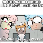 Holy shit | ME AFTER MAKING A MEME AND THEN PEOPLE ACTUALLY THINK IT'S FUNNY | image tagged in holy shit | made w/ Imgflip meme maker
