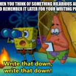 Midnight Thoughts you need to write down! | WHEN YOU THINK OF SOMETHING HILARIOUS AND NEED TO REMEMBER IT LATER FOR YOUR WRITING PROJECT | image tagged in write that down,spongebob,writers,comedy,deep thoughts,writer | made w/ Imgflip meme maker